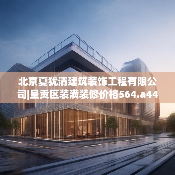 北京夏犹清建筑装饰工程有限公司|呈贡区装潢装修价格564.a440b441c444fgy.451dsfds