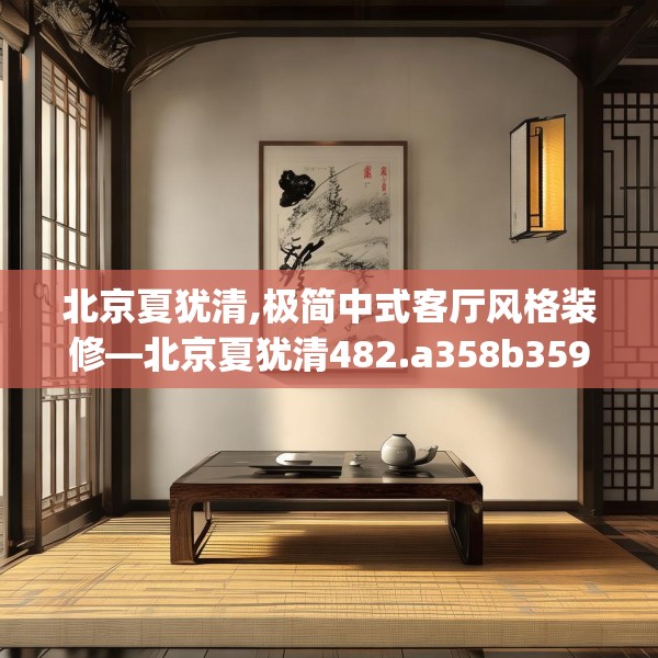 北京夏犹清,极简中式客厅风格装修—北京夏犹清482.a358b359c362fgy.369xczxv