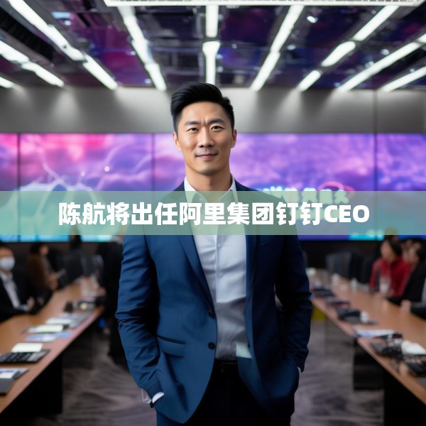 陈航将出任阿里集团钉钉CEO