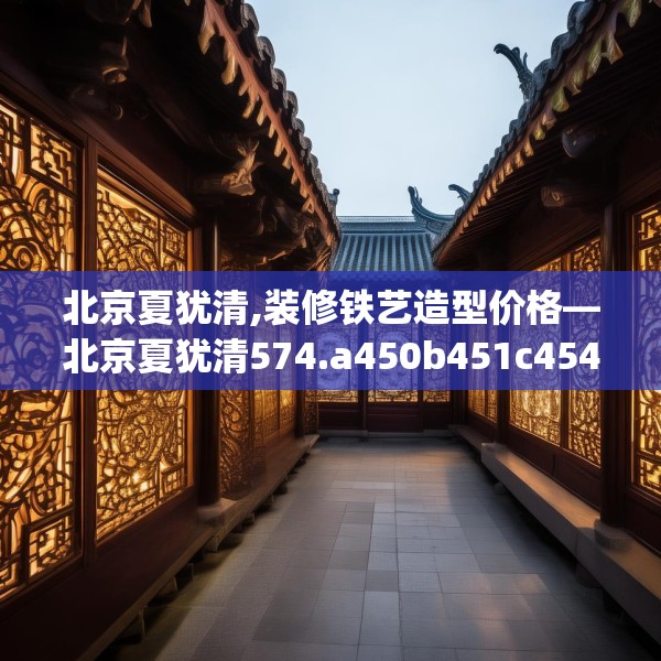 北京夏犹清,装修铁艺造型价格—北京夏犹清574.a450b451c454fgy.461dewqe