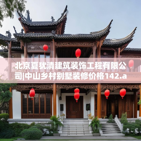 北京夏犹清建筑装饰工程有限公司|中山乡村别墅装修价格142.a18b19c22fgy.29dewqe