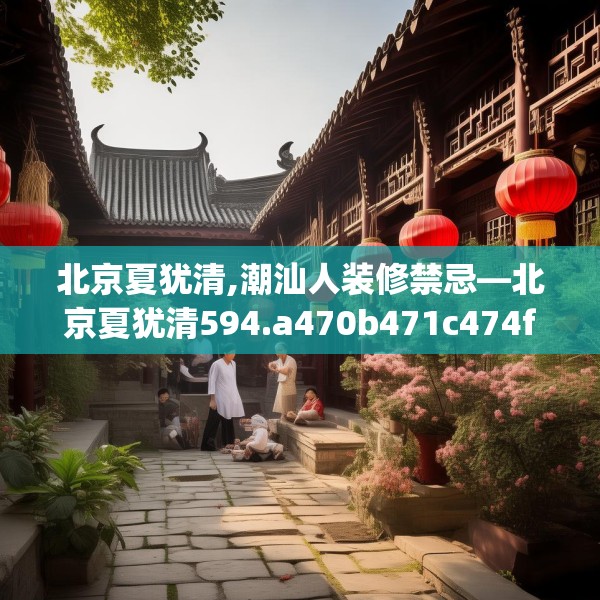 北京夏犹清,潮汕人装修禁忌—北京夏犹清594.a470b471c474fgy.481nbn