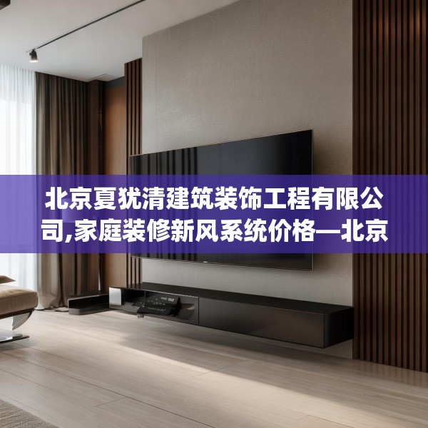 北京夏犹清建筑装饰工程有限公司,家庭装修新风系统价格—北京夏犹清建筑装饰工程有限公司417.a293b294c297fgy.304uyk