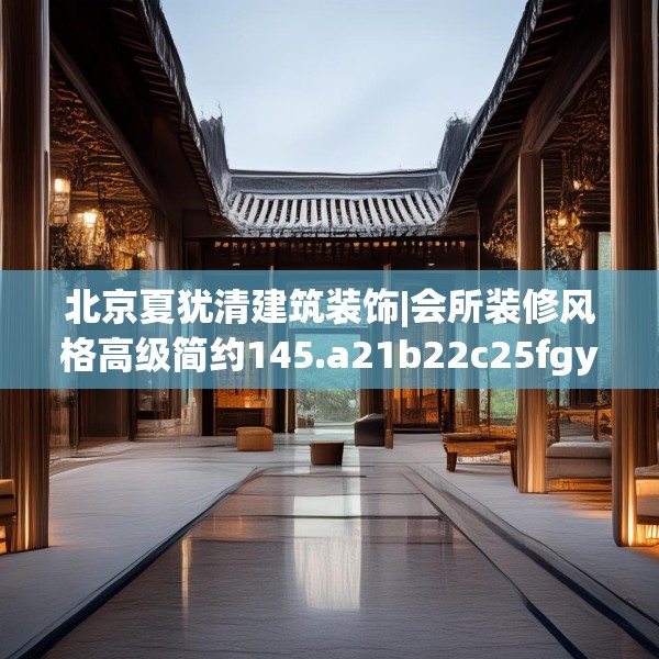 北京夏犹清建筑装饰|会所装修风格高级简约145.a21b22c25fgy.32jhhj