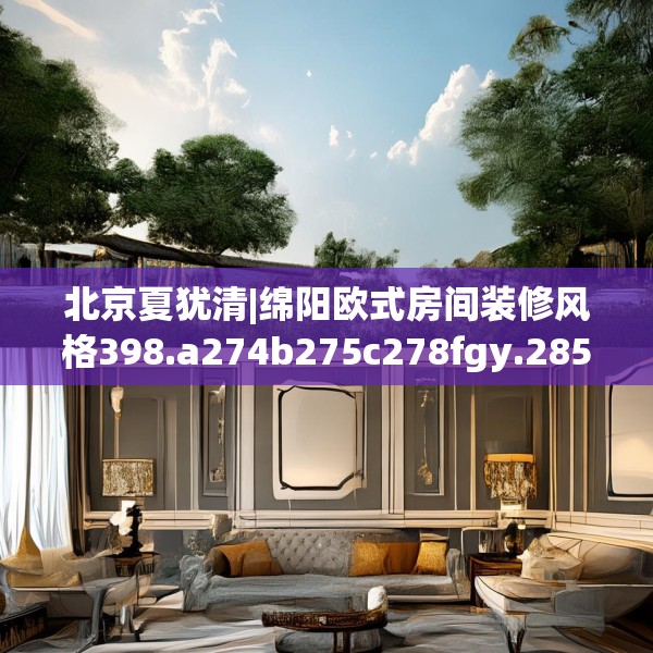 北京夏犹清|绵阳欧式房间装修风格398.a274b275c278fgy.28576669