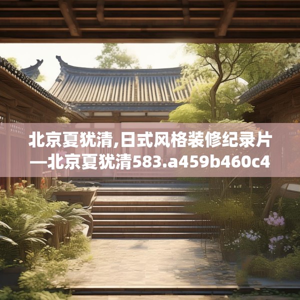 北京夏犹清,日式风格装修纪录片—北京夏犹清583.a459b460c463fgy.470fdsfds