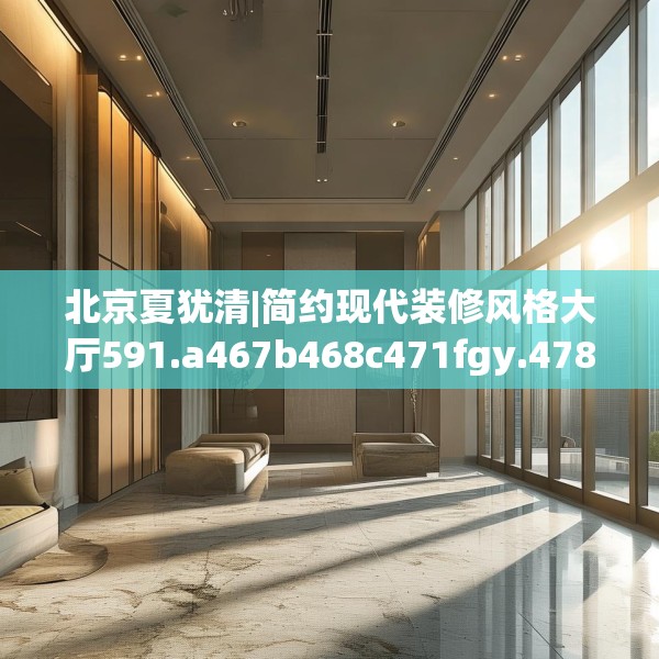 北京夏犹清|简约现代装修风格大厅591.a467b468c471fgy.478fhsg