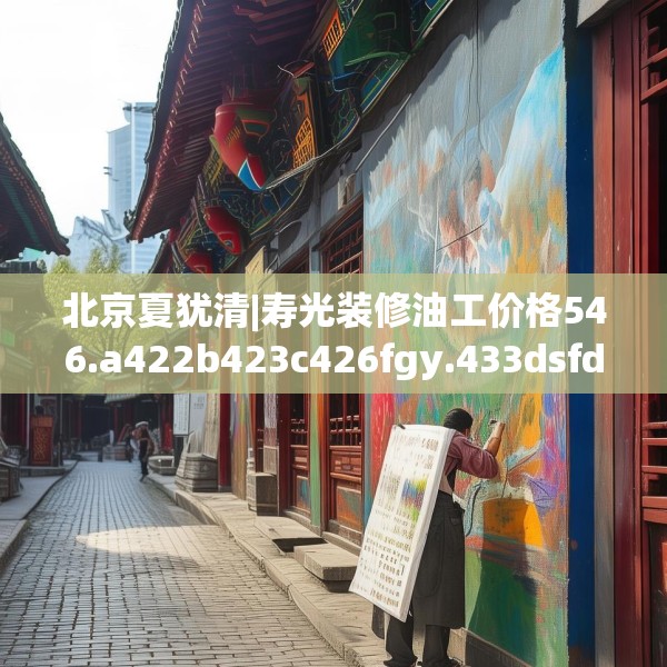 北京夏犹清|寿光装修油工价格546.a422b423c426fgy.433dsfds
