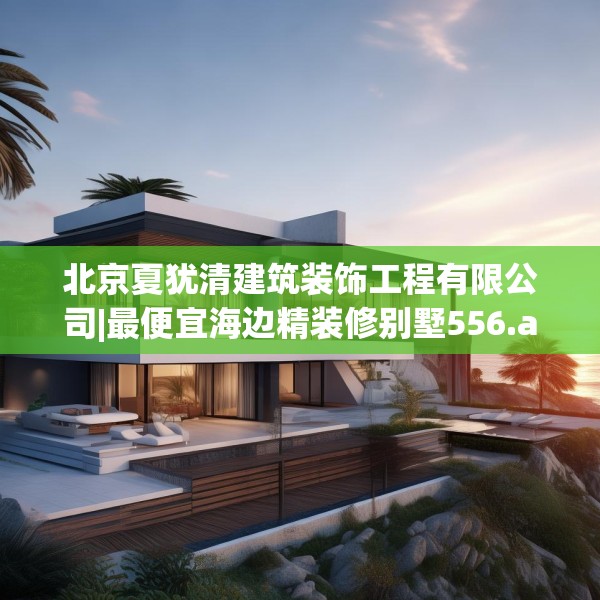 北京夏犹清建筑装饰工程有限公司|最便宜海边精装修别墅556.a432b433c436fgy.443dewqe