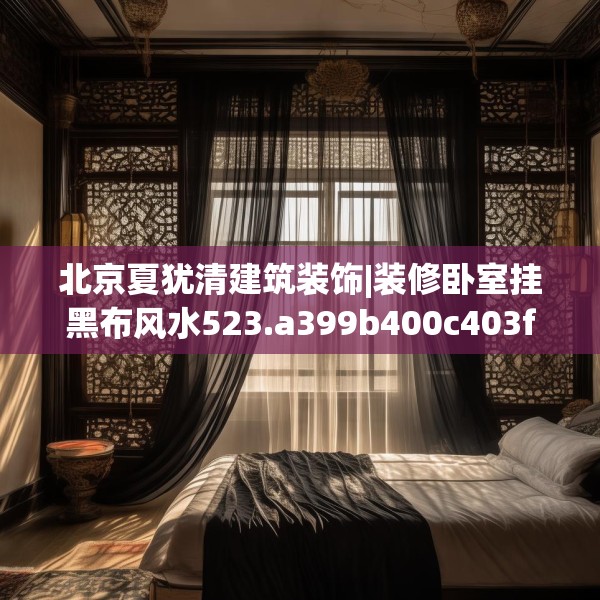 北京夏犹清建筑装饰|装修卧室挂黑布风水523.a399b400c403fgy.410jhhj