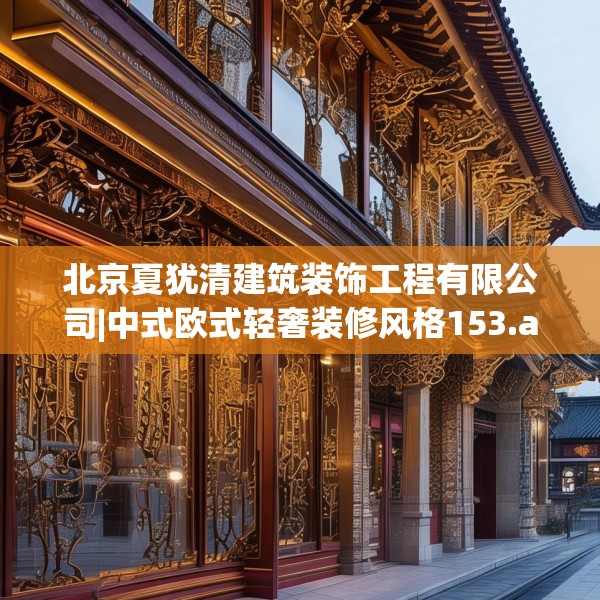 北京夏犹清建筑装饰工程有限公司|中式欧式轻奢装修风格153.a29b30c33fgy.40fghfd