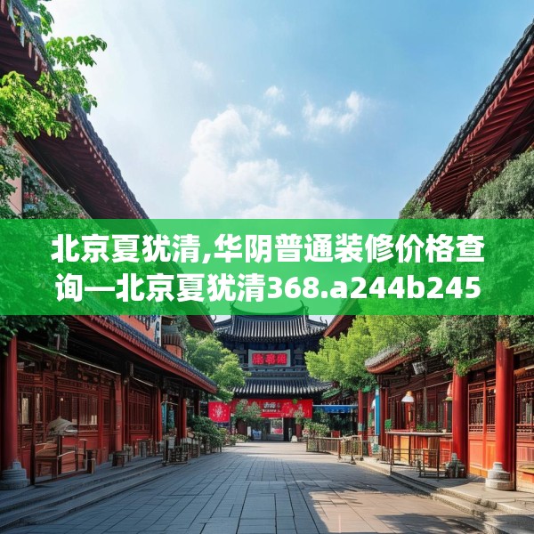 北京夏犹清,华阴普通装修价格查询—北京夏犹清368.a244b245c248fgy.255wew
