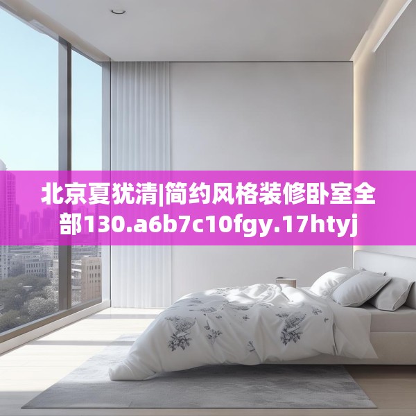 北京夏犹清|简约风格装修卧室全部130.a6b7c10fgy.17htyj