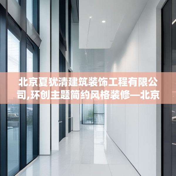 北京夏犹清建筑装饰工程有限公司,环创主题简约风格装修—北京夏犹清建筑装饰工程有限公司335.a211b212c215fgy.222cvcx