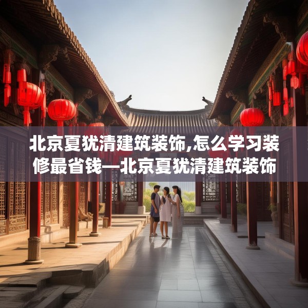 北京夏犹清建筑装饰,怎么学习装修最省钱—北京夏犹清建筑装饰409.a285b286c289fgy.296poiy