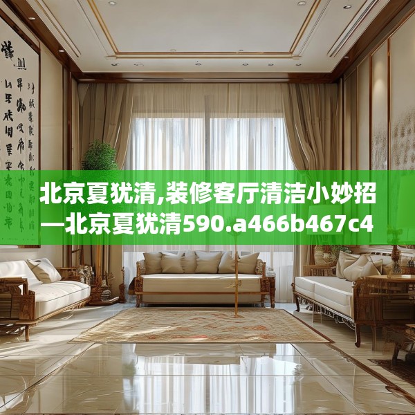 北京夏犹清,装修客厅清洁小妙招—北京夏犹清590.a466b467c470fgy.477xczxv