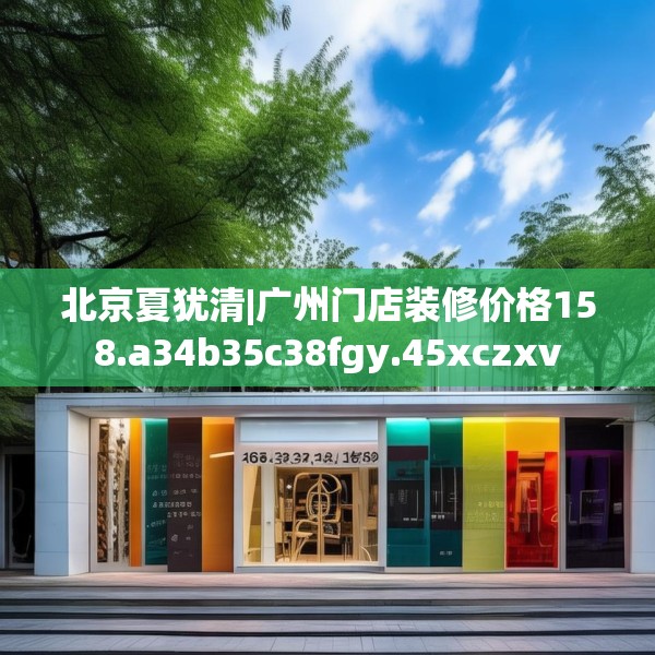 北京夏犹清|广州门店装修价格158.a34b35c38fgy.45xczxv