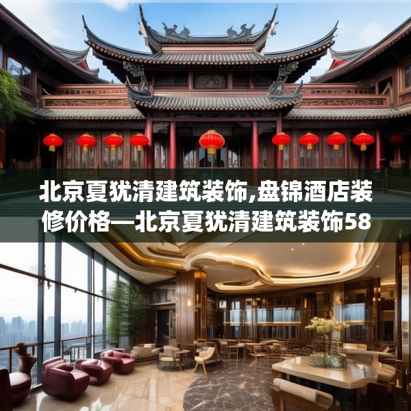 北京夏犹清建筑装饰,盘锦酒店装修价格—北京夏犹清建筑装饰581.a457b458c461fgy.468fds