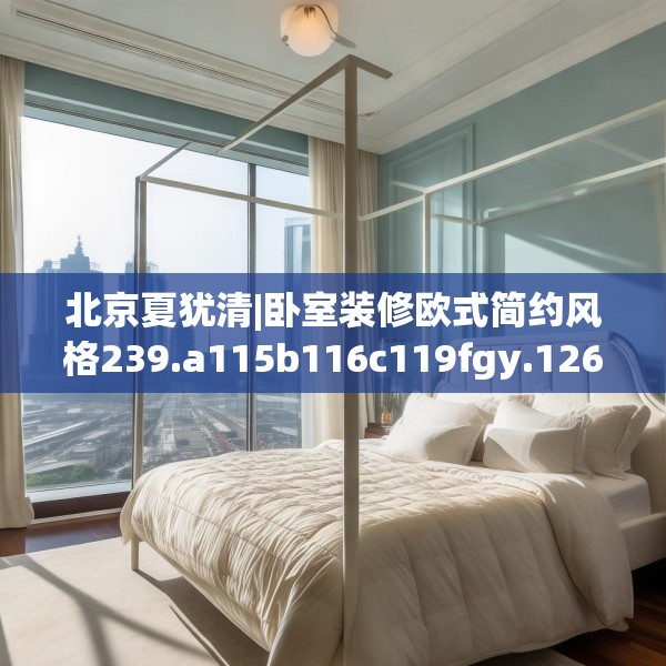 北京夏犹清|卧室装修欧式简约风格239.a115b116c119fgy.126fds