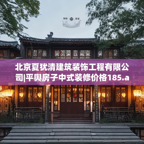 北京夏犹清建筑装饰工程有限公司|平舆房子中式装修价格185.a61b62c65fgy.72fds