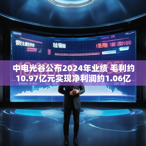 中电光谷公布2024年业绩 毛利约10.97亿元实现净利润约1.06亿元