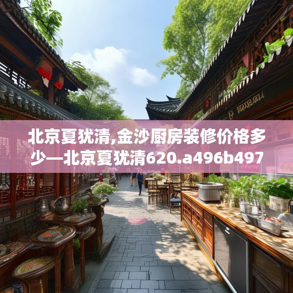 北京夏犹清,金沙厨房装修价格多少—北京夏犹清620.a496b497c500fgy.507wew