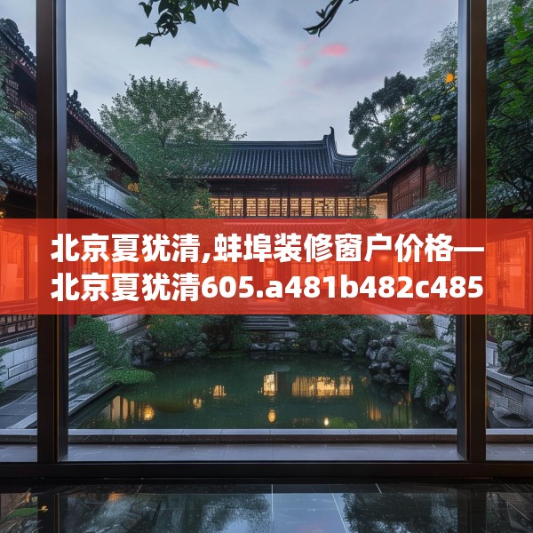 北京夏犹清,蚌埠装修窗户价格—北京夏犹清605.a481b482c485fgy.492cvcx