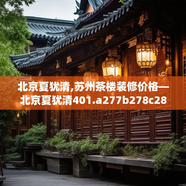 北京夏犹清,苏州茶楼装修价格—北京夏犹清401.a277b278c281fgy.288fds