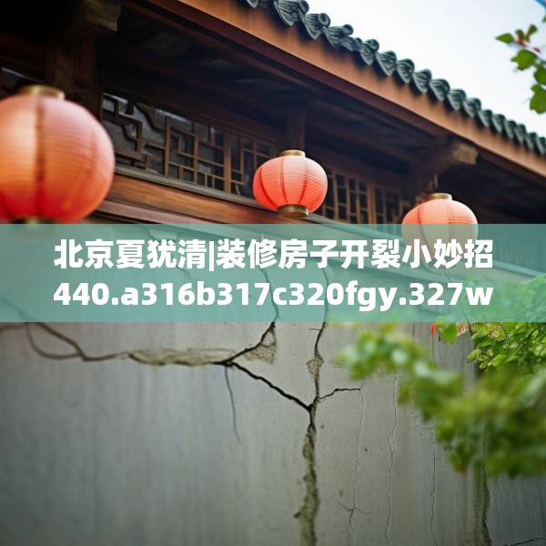 北京夏犹清|装修房子开裂小妙招440.a316b317c320fgy.327wew