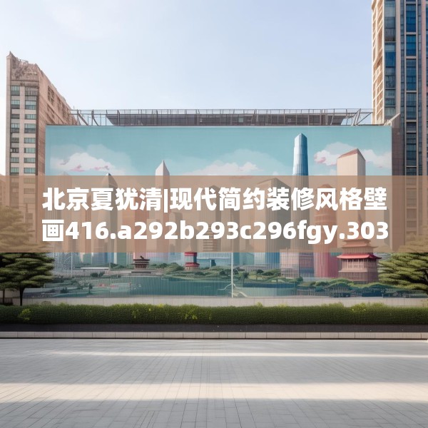 北京夏犹清|现代简约装修风格壁画416.a292b293c296fgy.30376668
