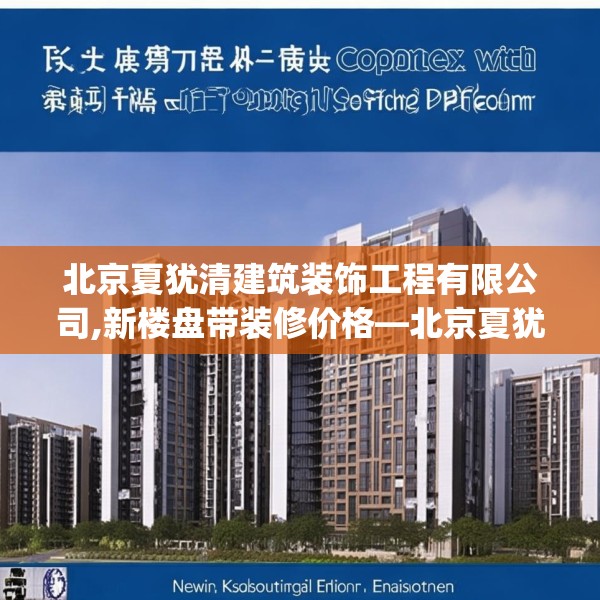 北京夏犹清建筑装饰工程有限公司,新楼盘带装修价格—北京夏犹清建筑装饰工程有限公司244.a120b121c124fgy.131sdA