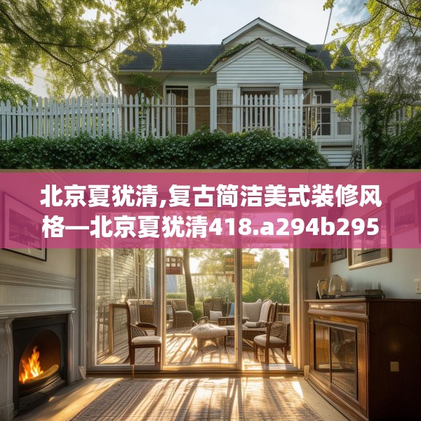 北京夏犹清,复古简洁美式装修风格—北京夏犹清418.a294b295c298fgy.305htyj