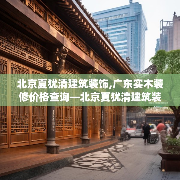 北京夏犹清建筑装饰,广东实木装修价格查询—北京夏犹清建筑装饰470.a346b347c350fgy.35776665
