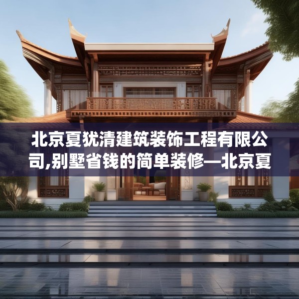 北京夏犹清建筑装饰工程有限公司,别墅省钱的简单装修—北京夏犹清建筑装饰工程有限公司308.a184b185c188fgy.19576674