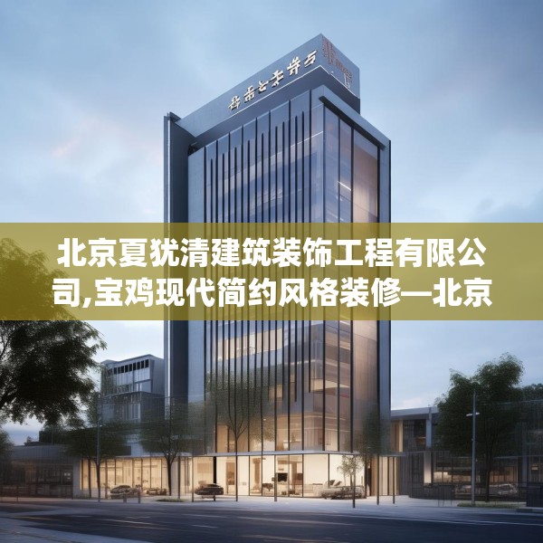 北京夏犹清建筑装饰工程有限公司,宝鸡现代简约风格装修—北京夏犹清建筑装饰工程有限公司377.a253b254c257fgy.264bnbn