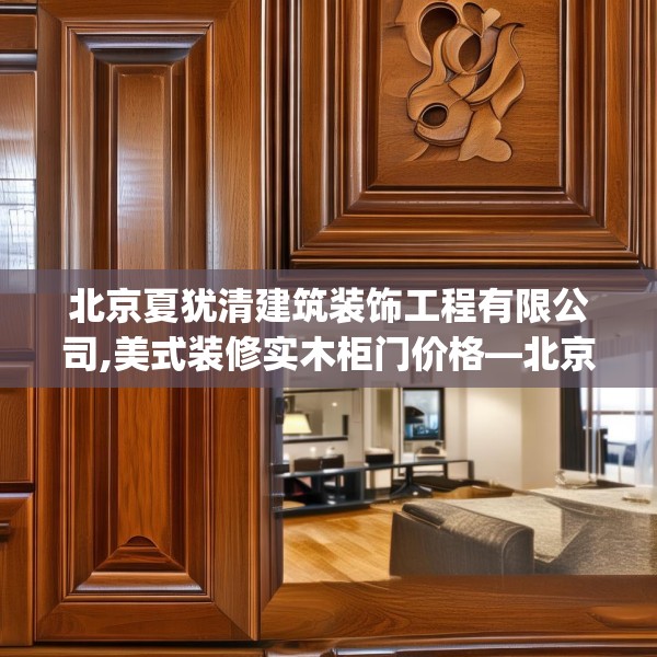 北京夏犹清建筑装饰工程有限公司,美式装修实木柜门价格—北京夏犹清建筑装饰工程有限公司288.a164b165c168fgy.175nbn