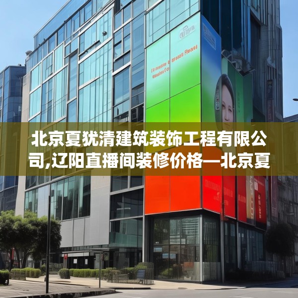 北京夏犹清建筑装饰工程有限公司,辽阳直播间装修价格—北京夏犹清建筑装饰工程有限公司376.a252b253c256fgy.263dewqe