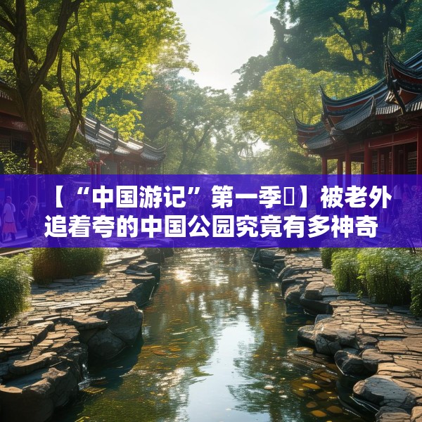 【“中国游记”第一季⑱】被老外追着夸的中国公园究竟有多神奇？