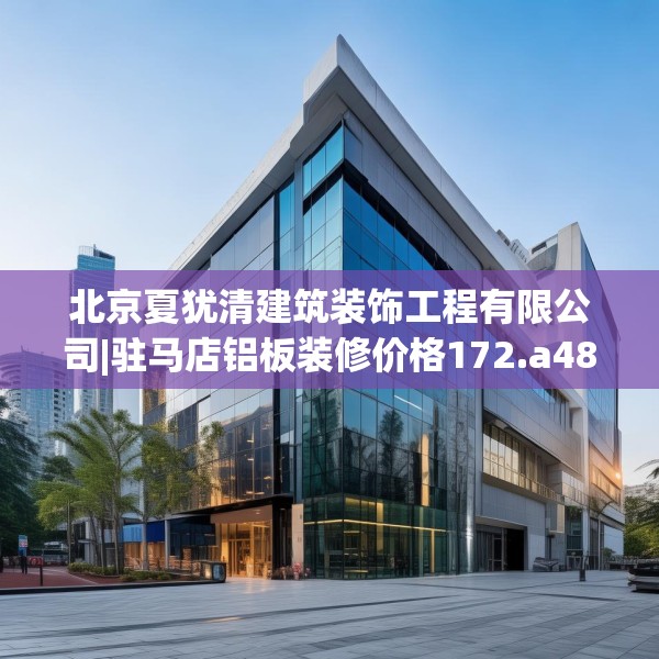 北京夏犹清建筑装饰工程有限公司|驻马店铝板装修价格172.a48b49c52fgy.59sdA