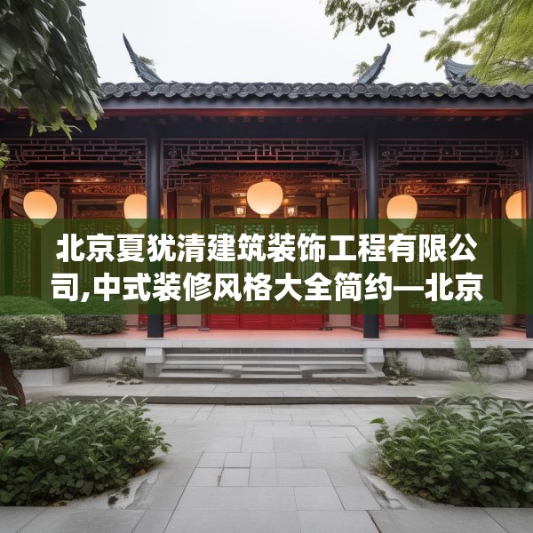 北京夏犹清建筑装饰工程有限公司,中式装修风格大全简约—北京夏犹清建筑装饰工程有限公司485.a361b362c365fgy.372bnbn