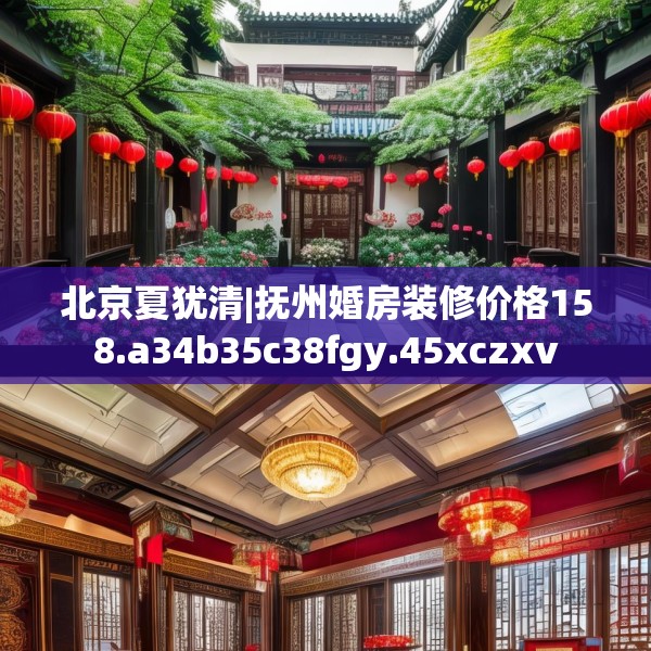 北京夏犹清|抚州婚房装修价格158.a34b35c38fgy.45xczxv