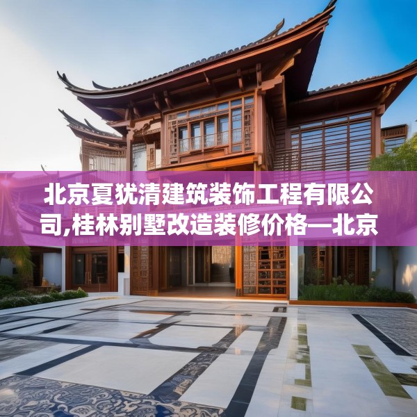 北京夏犹清建筑装饰工程有限公司,桂林别墅改造装修价格—北京夏犹清建筑装饰工程有限公司570.a446b447c450fgy.457lkjl
