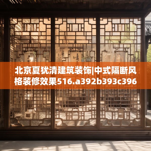 北京夏犹清建筑装饰|中式隔断风格装修效果516.a392b393c396fgy.403lkjl