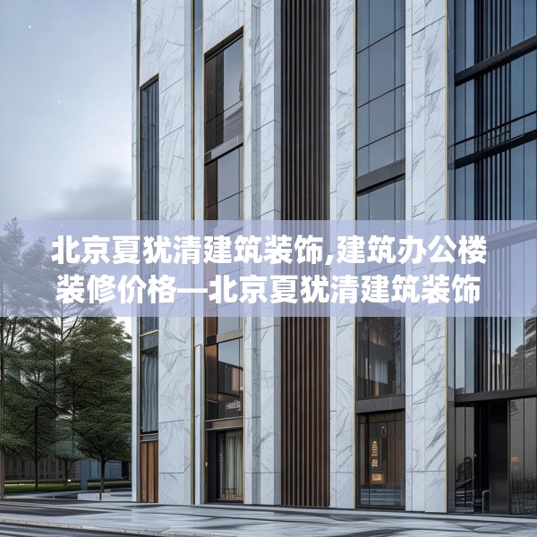 北京夏犹清建筑装饰,建筑办公楼装修价格—北京夏犹清建筑装饰330.a206b207c210fgy.217dsfds