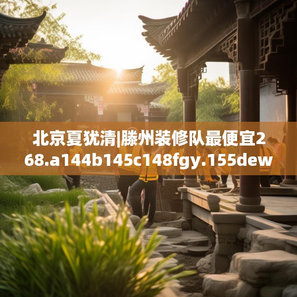 北京夏犹清|滕州装修队最便宜268.a144b145c148fgy.155dewqe