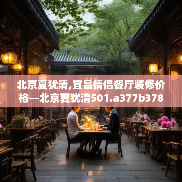 北京夏犹清,宜昌情侣餐厅装修价格—北京夏犹清501.a377b378c381fgy.388fhsg