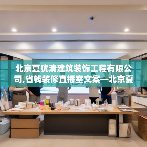 北京夏犹清建筑装饰工程有限公司,省钱装修直播室文案—北京夏犹清建筑装饰工程有限公司484.a360b361c364fgy.371dewqe