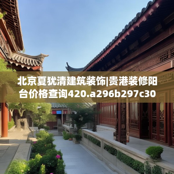 北京夏犹清建筑装饰|贵港装修阳台价格查询420.a296b297c300fgy.307dsfds