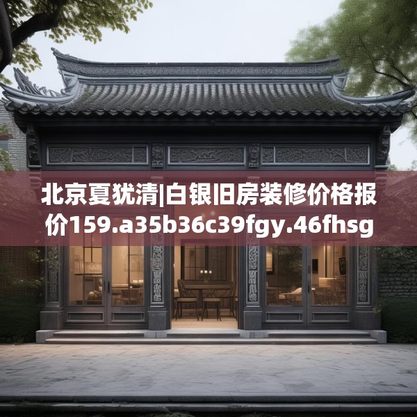 北京夏犹清|白银旧房装修价格报价159.a35b36c39fgy.46fhsg