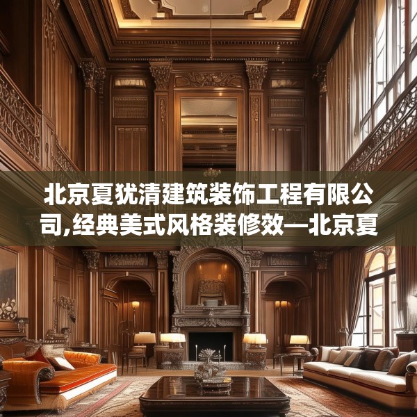北京夏犹清建筑装饰工程有限公司,经典美式风格装修效—北京夏犹清建筑装饰工程有限公司372.a248b249c252fgy.259lkjl